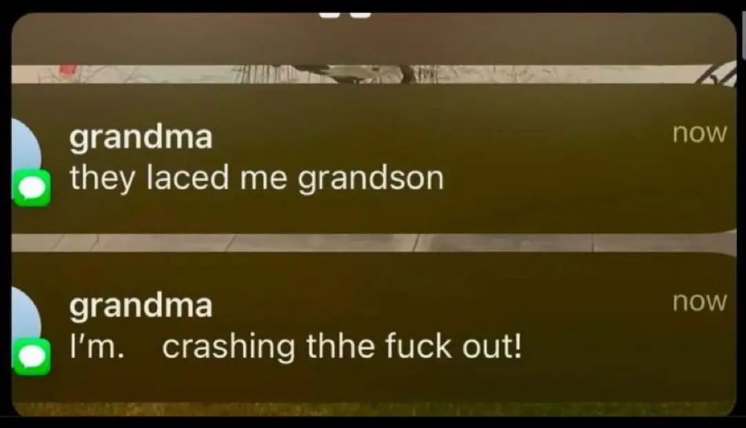 grandma
they laced me grandson
grandma
I'm. crashing thhe fuck out!
