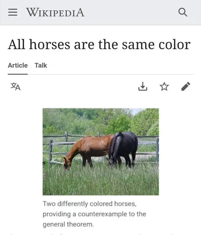 Wikipedia title: All horses are the same color
[a photo of two horses of different colors]
description: Two differently colored horses, providing a counterexample to the general theorem.